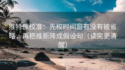 推特像校准：先校时间窗有没有被省略，再把推断降成假设句（读完更清醒）