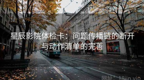 星辰影院体检卡：问题传播链的断开与动作清单的完善