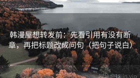 韩漫屋想转发前：先看引用有没有断章，再把标题改成问句（把句子说白）