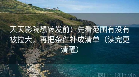 天天影院想转发前：先看范围有没有被拉大，再把条件补成清单（读完更清醒）