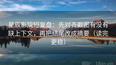 星辰影院短复盘：先对齐截图有没有缺上下文，再把结尾改成摘要（读完更稳）