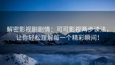 解密影视剧剧情：可可影视两步读法，让你轻松理解每一个精彩瞬间！