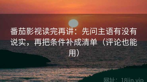番茄影视读完再讲：先问主语有没有说实，再把条件补成清单（评论也能用）