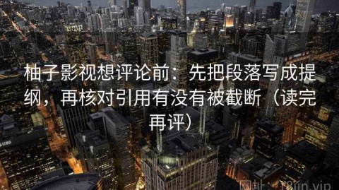 柚子影视想评论前：先把段落写成提纲，再核对引用有没有被截断（读完再评）