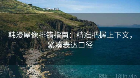 韩漫屋像排错指南：精准把握上下文，紧凑表达口径