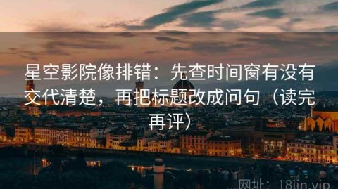 星空影院像排错：先查时间窗有没有交代清楚，再把标题改成问句（读完再评）