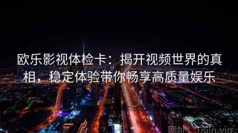 欧乐影视体检卡：揭开视频世界的真相，稳定体验带你畅享高质量娱乐