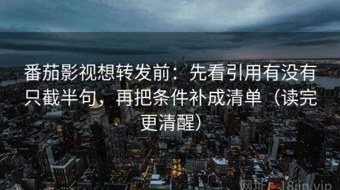 番茄影视想转发前：先看引用有没有只截半句，再把条件补成清单（读完更清醒）
