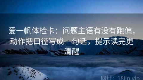 爱一帆体检卡：问题主语有没有跑偏，动作把口径写成一句话，提示读完更清醒
