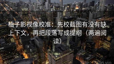 柚子影视像校准：先校截图有没有缺上下文，再把段落写成提纲（两遍阅读）