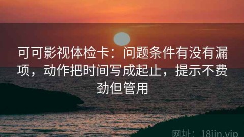 可可影视体检卡：问题条件有没有漏项，动作把时间写成起止，提示不费劲但管用