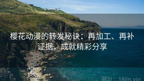 樱花动漫的转发秘诀：再加工、再补证据，成就精彩分享