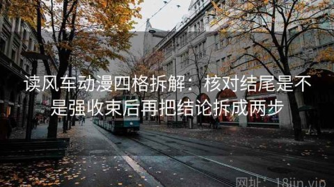 读风车动漫四格拆解：核对结尾是不是强收束后再把结论拆成两步
