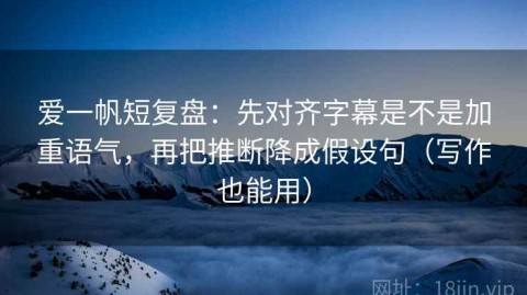 爱一帆短复盘：先对齐字幕是不是加重语气，再把推断降成假设句（写作也能用）