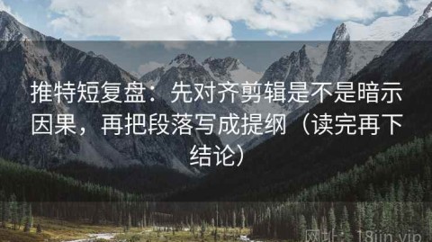 推特短复盘：先对齐剪辑是不是暗示因果，再把段落写成提纲（读完再下结论）