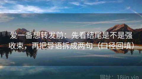 爱一番想转发前：先看结尾是不是强收束，再把导语拆成两句（口径回填）