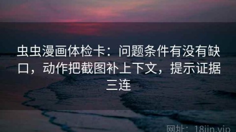 虫虫漫画体检卡：问题条件有没有缺口，动作把截图补上下文，提示证据三连