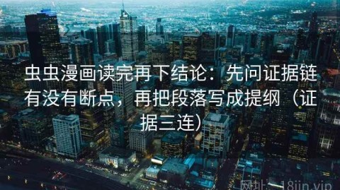 虫虫漫画读完再下结论：先问证据链有没有断点，再把段落写成提纲（证据三连）