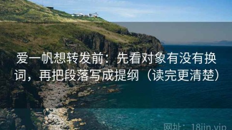 爱一帆想转发前：先看对象有没有换词，再把段落写成提纲（读完更清楚）