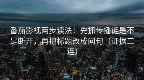 番茄影视两步读法：先抓传播链是不是断开，再把标题改成问句（证据三连）