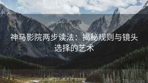 神马影院两步读法：揭秘规则与镜头选择的艺术