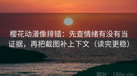 樱花动漫像排错：先查情绪有没有当证据，再把截图补上下文（读完更稳）