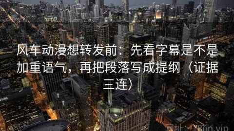 风车动漫想转发前：先看字幕是不是加重语气，再把段落写成提纲（证据三连）