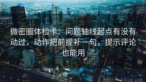 微密圈体检卡：问题轴线起点有没有动过，动作把前提补一句，提示评论也能用