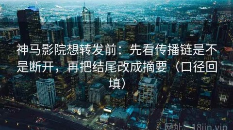 神马影院想转发前：先看传播链是不是断开，再把结尾改成摘要（口径回填）
