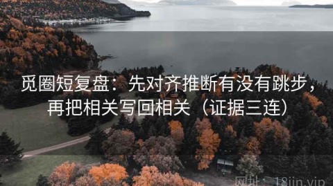 觅圈短复盘：先对齐推断有没有跳步，再把相关写回相关（证据三连）