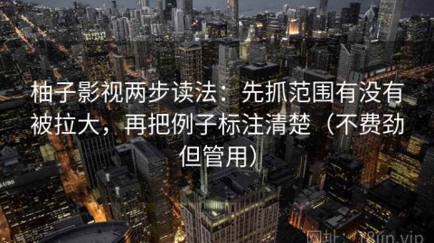 柚子影视两步读法：先抓范围有没有被拉大，再把例子标注清楚（不费劲但管用）