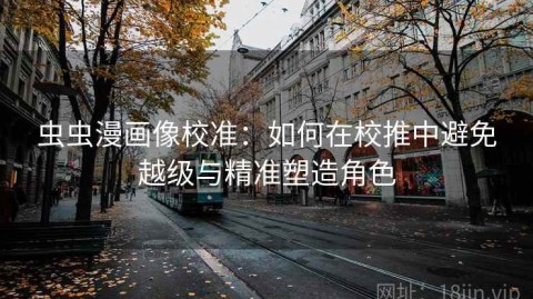 虫虫漫画像校准：如何在校推中避免越级与精准塑造角色