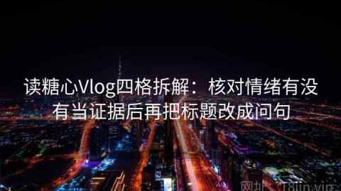 读糖心Vlog四格拆解：核对情绪有没有当证据后再把标题改成问句