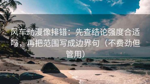 风车动漫像排错：先查结论强度合适吗，再把范围写成边界句（不费劲但管用）