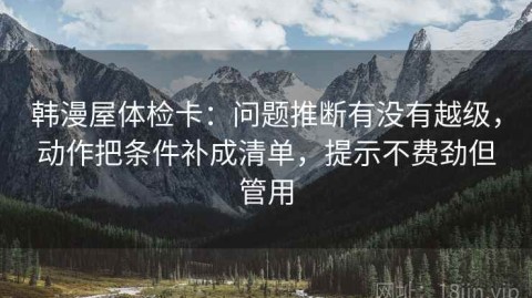 韩漫屋体检卡：问题推断有没有越级，动作把条件补成清单，提示不费劲但管用