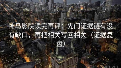 神马影院读完再评：先问证据链有没有缺口，再把相关写回相关（证据复盘）