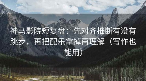 神马影院短复盘：先对齐推断有没有跳步，再把配乐拿掉再理解（写作也能用）