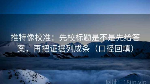 推特像校准：先校标题是不是先给答案，再把证据列成条（口径回填）