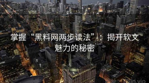 掌握“黑料网两步读法”：揭开软文魅力的秘密