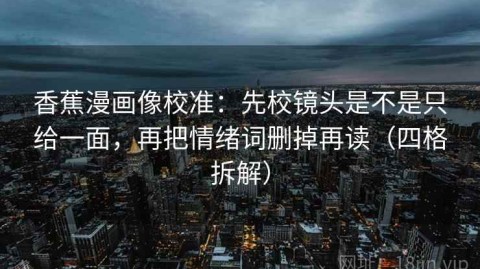 香蕉漫画像校准：先校镜头是不是只给一面，再把情绪词删掉再读（四格拆解）