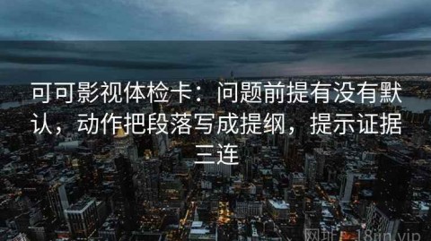 可可影视体检卡：问题前提有没有默认，动作把段落写成提纲，提示证据三连