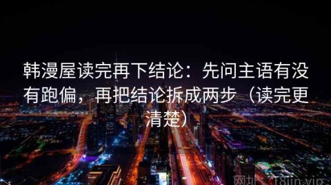 韩漫屋读完再下结论：先问主语有没有跑偏，再把结论拆成两步（读完更清楚）