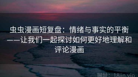 虫虫漫画短复盘：情绪与事实的平衡——让我们一起探讨如何更好地理解和评论漫画