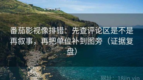 番茄影视像排错：先查评论区是不是再叙事，再把单位补到图旁（证据复盘）