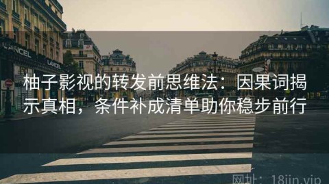 柚子影视的转发前思维法：因果词揭示真相，条件补成清单助你稳步前行