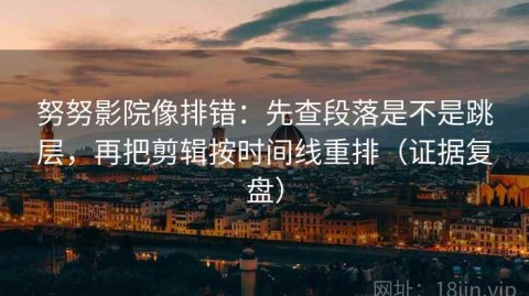 努努影院像排错：先查段落是不是跳层，再把剪辑按时间线重排（证据复盘）