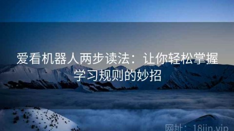 爱看机器人两步读法：让你轻松掌握学习规则的妙招