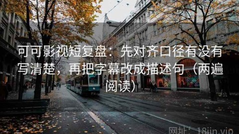 可可影视短复盘：先对齐口径有没有写清楚，再把字幕改成描述句（两遍阅读）