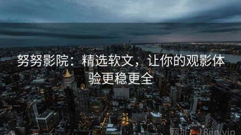 努努影院：精选软文，让你的观影体验更稳更全