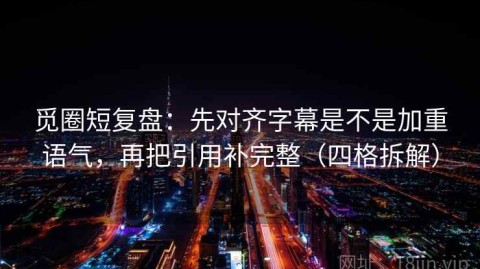 觅圈短复盘：先对齐字幕是不是加重语气，再把引用补完整（四格拆解）